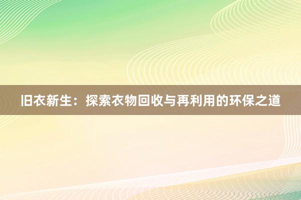 旧衣新生：探索衣物回收与再利用的环保之道