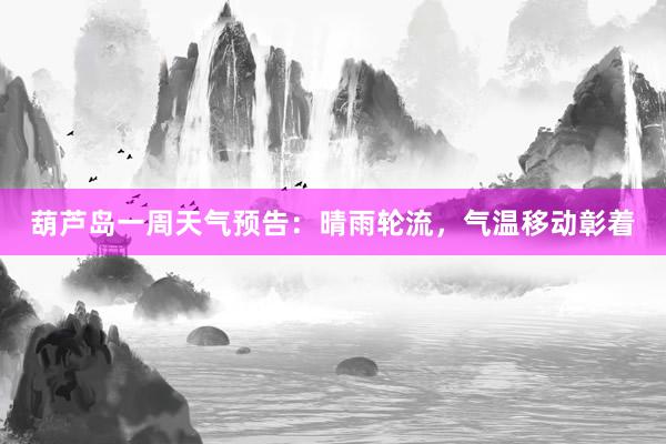 葫芦岛一周天气预告：晴雨轮流，气温移动彰着