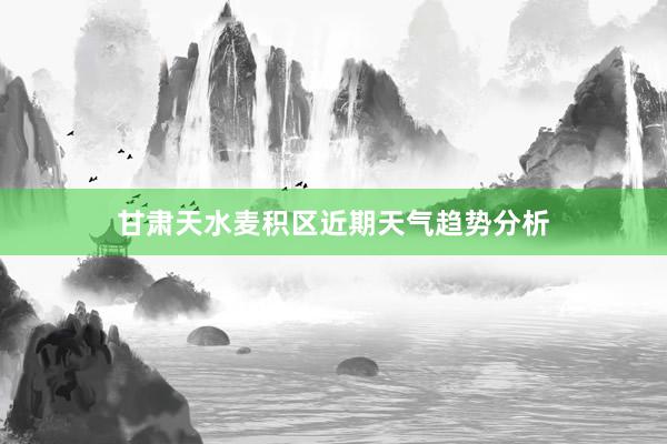 甘肃天水麦积区近期天气趋势分析