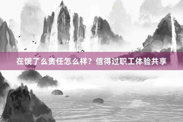 在饿了么责任怎么样？信得过职工体验共享