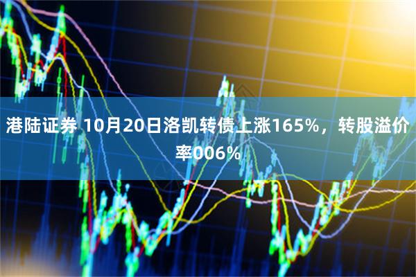 港陆证券 10月20日洛凯转债上涨165%，转股溢价率006%