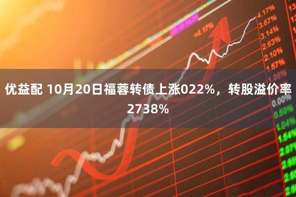 优益配 10月20日福蓉转债上涨022%，转股溢价率2738%