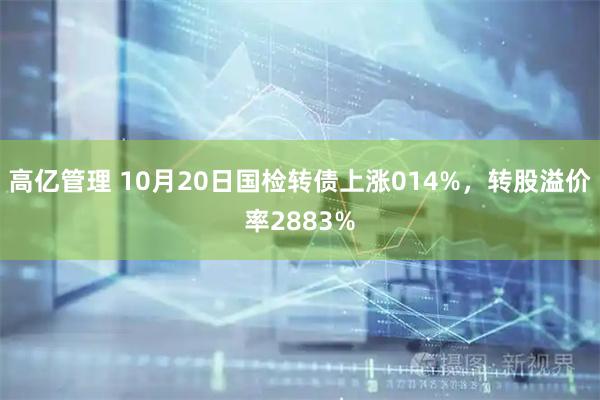 高亿管理 10月20日国检转债上涨014%，转股溢价率2883%