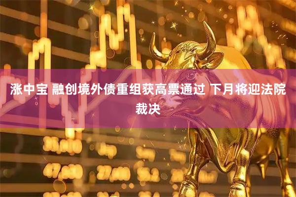 涨中宝 融创境外债重组获高票通过 下月将迎法院裁决