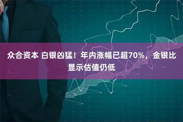 众合资本 白银凶猛！年内涨幅已超70%，金银比显示估值仍低