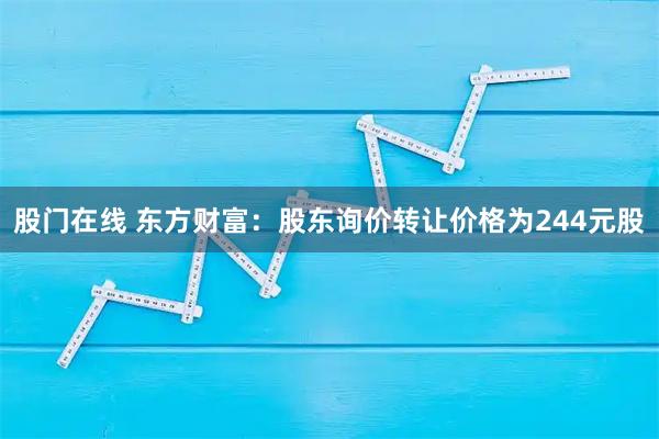 股门在线 东方财富：股东询价转让价格为244元股