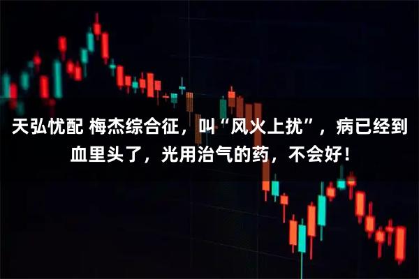 天弘忧配 梅杰综合征，叫“风火上扰”，病已经到血里头了，光用治气的药，不会好！
