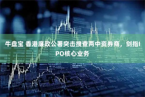 牛盘宝 香港廉政公署突击搜查两中资券商，剑指IPO核心业务