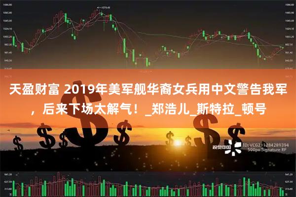 天盈财富 2019年美军舰华裔女兵用中文警告我军，后来下场太解气！_郑浩儿_斯特拉_顿号