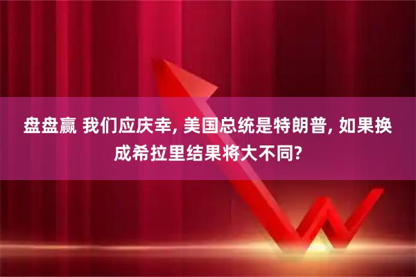 盘盘赢 我们应庆幸, 美国总统是特朗普, 如果换成希拉里结果将大不同?