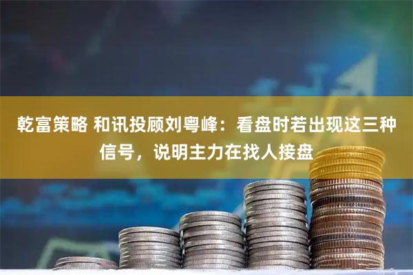 乾富策略 和讯投顾刘粤峰：看盘时若出现这三种信号，说明主力在找人接盘