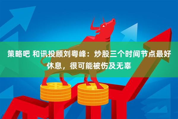 策略吧 和讯投顾刘粤峰：炒股三个时间节点最好休息，很可能被伤及无辜