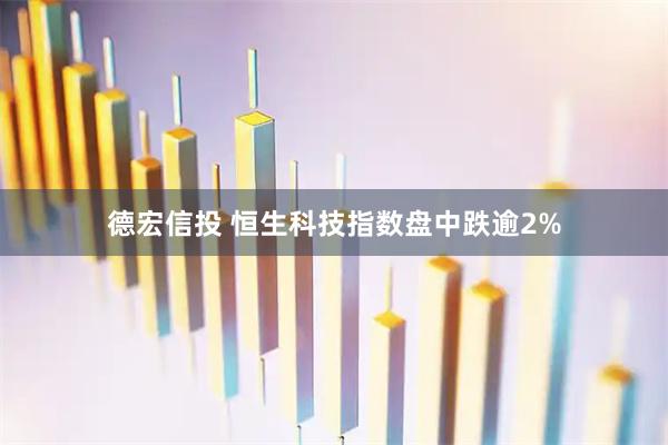 德宏信投 恒生科技指数盘中跌逾2%