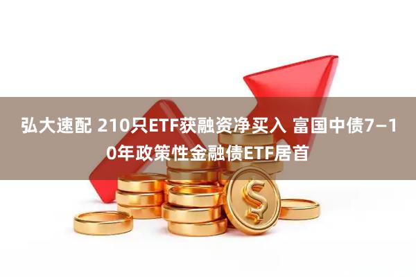 弘大速配 210只ETF获融资净买入 富国中债7—10年政策性金融债ETF居首