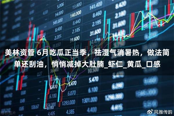 美林资管 6月吃瓜正当季，祛湿气消暑热，做法简单还刮油，悄悄减掉大肚腩_虾仁_黄瓜_口感