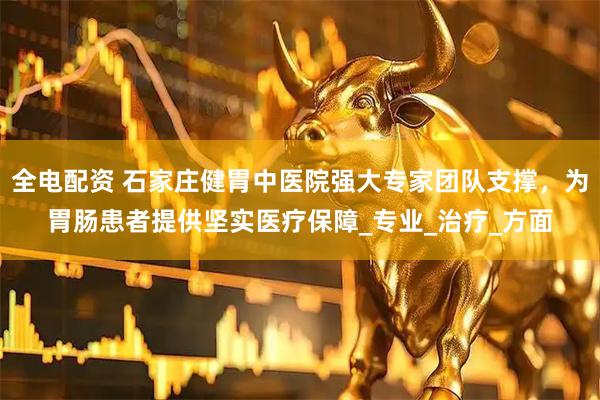 全电配资 石家庄健胃中医院强大专家团队支撑，为胃肠患者提供坚实医疗保障_专业_治疗_方面