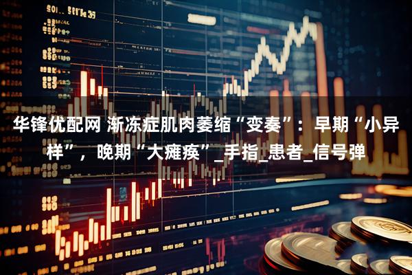 华锋优配网 渐冻症肌肉萎缩“变奏”：早期“小异样”，晚期“大瘫痪”_手指_患者_信号弹