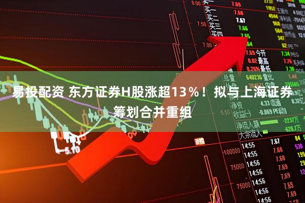 易投配资 东方证券H股涨超13％！拟与上海证券筹划合并重组