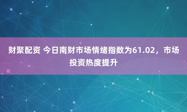 财聚配资 今日南财市场情绪指数为61.02，市场投资热度提升